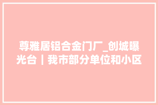 尊雅居铝合金门厂_创城曝光台｜我市部分单位和小区消防治理缺位 复合门
