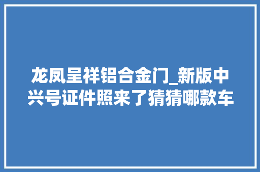 龙凤呈祥铝合金门_新版中兴号证件照来了猜猜哪款车型最快最长 实木门