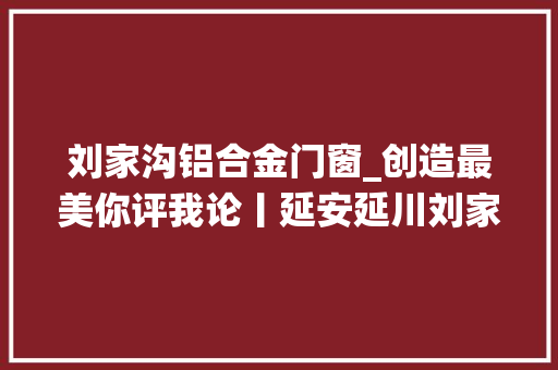 刘家沟铝合金门窗_创造最美你评我论丨延安延川刘家沟村活用指尖身手打造陕北传统村样板 实木门