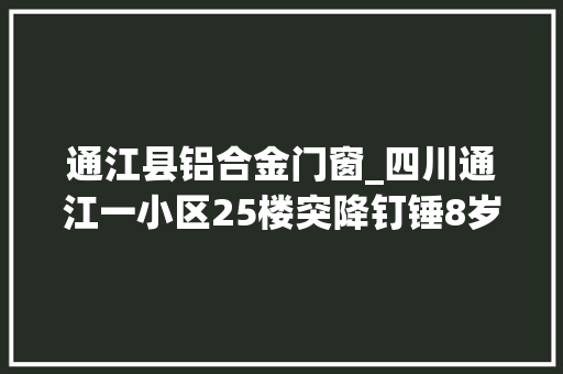通江县铝合金门窗_四川通江一小区25楼突降钉锤8岁女孩头部被砸中尚未分开生命危险 折叠门