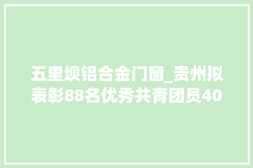 五里坝铝合金门窗_贵州拟表彰88名优秀共青团员40名优秀共青团干部