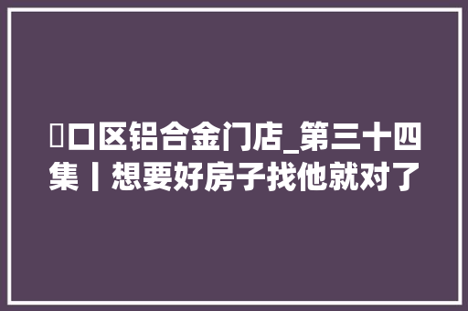 硚口区铝合金门店_第三十四集丨想要好房子找他就对了