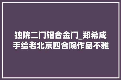 独院二门铝合金门_郑希成手绘老北京四合院作品不雅赏