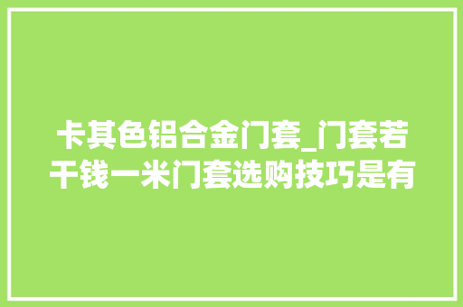 卡其色铝合金门套_门套若干钱一米门套选购技巧是有装修效果图吗