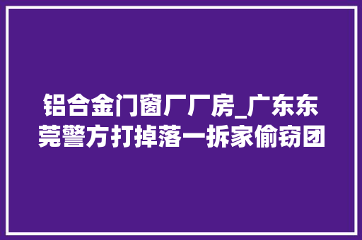 铝合金门窗厂厂房_广东东莞警方打掉落一拆家偷窃团伙