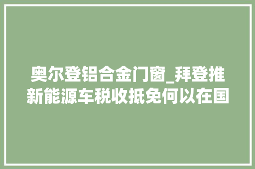 奥尔登铝合金门窗_拜登推新能源车税收抵免何以在国际上犯公愤 复合门