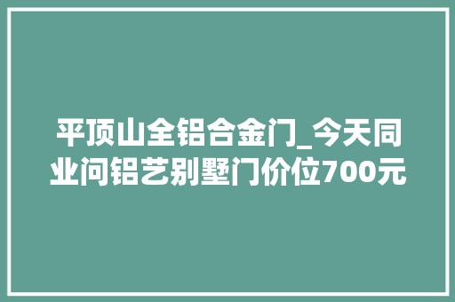 平顶山全铝合金门_今天同业问铝艺别墅门价位700元价位要求格局时尚你会做吗
