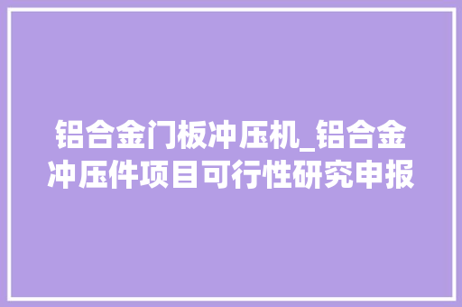铝合金门板冲压机_铝合金冲压件项目可行性研究申报