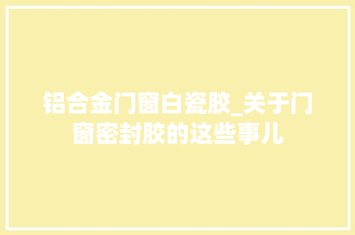 铝合金门窗白瓷胶_关于门窗密封胶的这些事儿