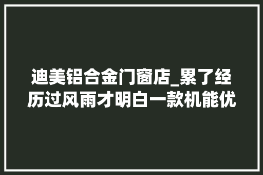 迪美铝合金门窗店_累了经历过风雨才明白一款机能优胜的门窗有多重要