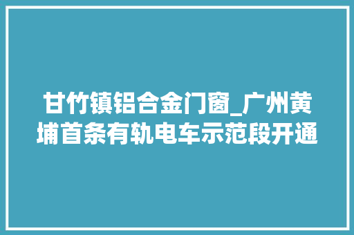 甘竹镇铝合金门窗_广州黄埔首条有轨电车示范段开通接驳地铁公交半个钟通市区 塑钢门