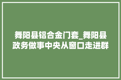 舞阳县铝合金门套_舞阳县政务做事中央从窗口走进群众心里