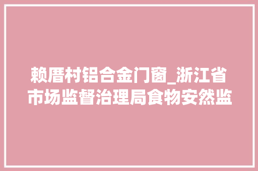 赖厝村铝合金门窗_浙江省市场监督治理局食物安然监督抽检信息通知布告2024年第11期