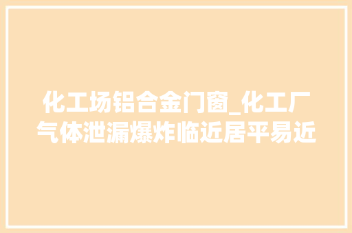 化工场铝合金门窗_化工厂气体泄漏爆炸临近居平易近门窗被震坏它来帮你提前戒备