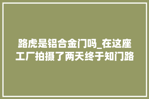 路虎是铝合金门吗_在这座工厂拍摄了两天终于知门路虎是若何分娩的了