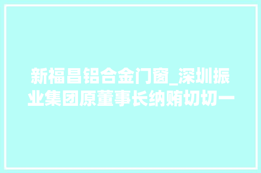 新福昌铝合金门窗_深圳振业集团原董事长纳贿切切一审判刑12年罚金200万 折叠门