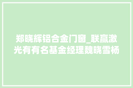 郑晓辉铝合金门窗_联赢激光有有名基金经理魏晓雪杨飞介入的共231家机构于7月1日调研我司