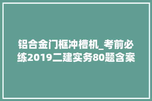铝合金门框冲槽机_考前必练2019二建实务80题含案例题二速看收藏