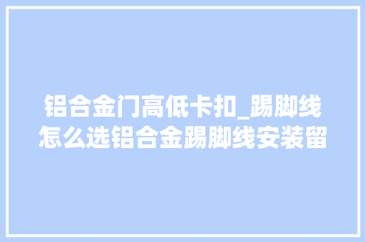 铝合金门高低卡扣_踢脚线怎么选铝合金踢脚线安装留心事项DOU上热门 推拉门