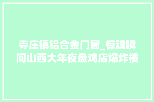 寺庄镇铝合金门窗_惊魂瞬间山西大年夜盘鸡店爆炸楼房坍塌五人埋金代戏台幸免