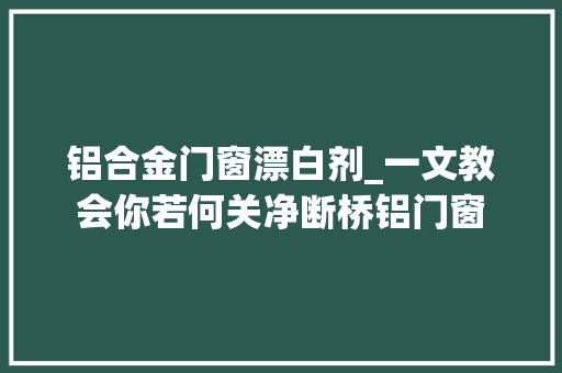 铝合金门窗漂白剂_一文教会你若何关净断桥铝门窗 复合门