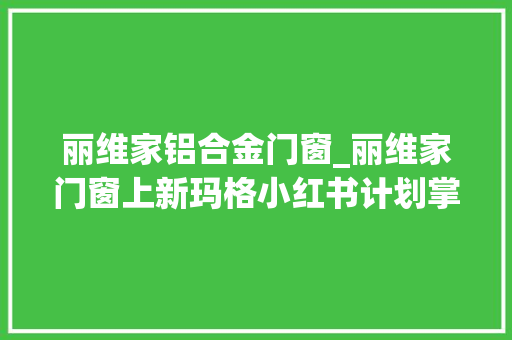 丽维家铝合金门窗_丽维家门窗上新玛格小红书计划掌上明珠全屋套餐欧派直播 折叠门