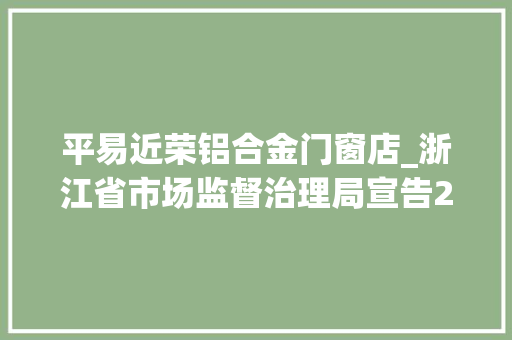 平易近荣铝合金门窗店_浙江省市场监督治理局宣告2022年第45期食物安然监督抽检信息