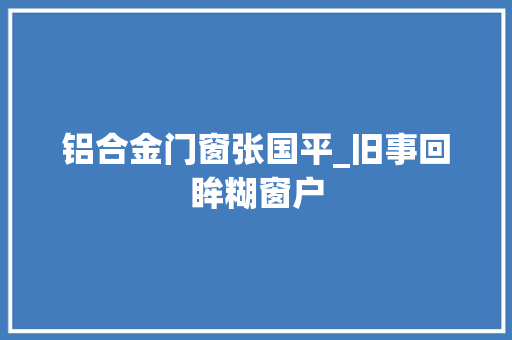 铝合金门窗张国平_旧事回眸糊窗户