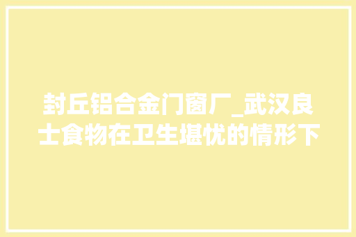 封丘铝合金门窗厂_武汉良士食物在卫生堪忧的情形下分娩学生育分餐