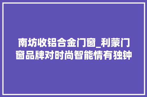 南坊收铝合金门窗_利蒙门窗品牌对时尚智能情有独钟