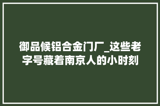 御品候铝合金门厂_这些老字号藏着南京人的小时刻