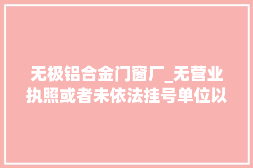 无极铝合金门窗厂_无营业执照或者未依法挂号单位以及被吊销营业执照能否认定工伤 实木门