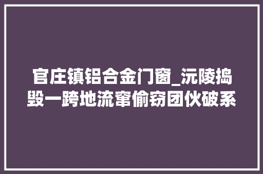 官庄镇铝合金门窗_沅陵捣毁一跨地流窜偷窃团伙破系列偷窃案10余起 实木门
