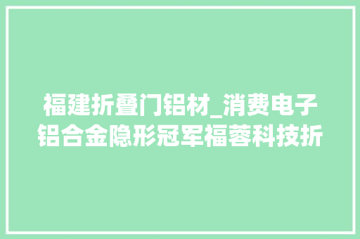 福建折叠门铝材_消费电子铝合金隐形冠军福蓉科技折叠屏能否助力再次腾飞