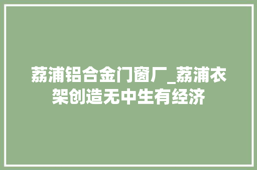 荔浦铝合金门窗厂_荔浦衣架创造无中生有经济