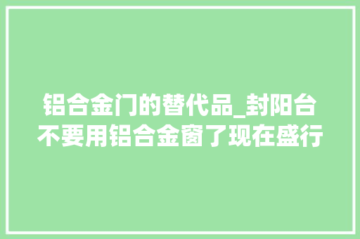 铝合金门的替代品_封阳台不要用铝合金窗了现在盛行用它替代真是聪明