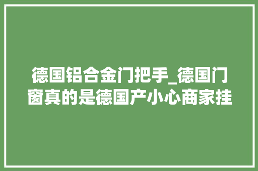 德国铝合金门把手_德国门窗真的是德国产小心商家挂羊头卖狗肉 防火门
