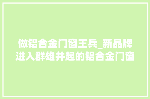 做铝合金门窗王兵_新品牌进入群雄并起的铝合金门窗市排场临变革 塑钢门