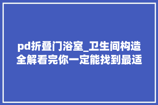 pd折叠门浴室_卫生间构造全解看完你一定能找到最适合自家的构造办法