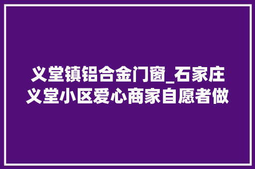 义堂镇铝合金门窗_石家庄义堂小区爱心商家自愿者做事队上门做事获盛赞 滑动门