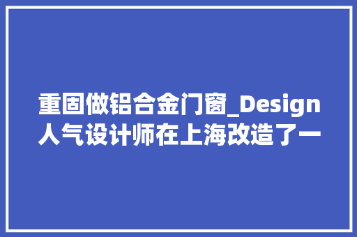 重固做铝合金门窗_Design人气设计师在上海改造了一座清代老宅复生诗意村落