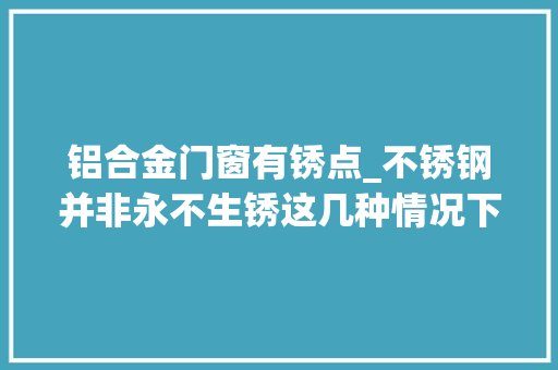 铝合金门窗有锈点_不锈钢并非永不生锈这几种情况下随意马虎产生锈斑 防火门