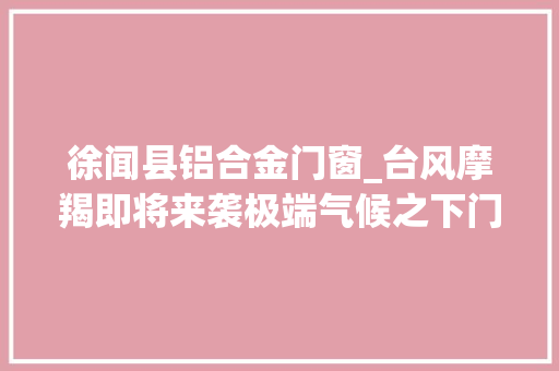 徐闻县铝合金门窗_台风摩羯即将来袭极端气候之下门窗若何确保坚如磐石