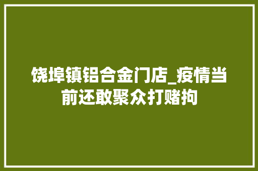 饶埠镇铝合金门店_疫情当前还敢聚众打赌拘