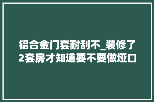 铝合金门套耐刮不_装修了2套房才知道要不要做垭口套。 推拉门