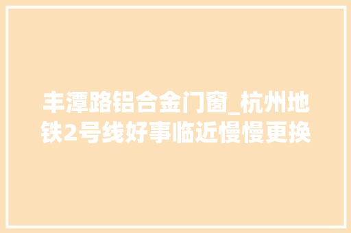 丰潭路铝合金门窗_杭州地铁2号线好事临近慢慢更换动态线路图6月底西北段迎客 塑钢门