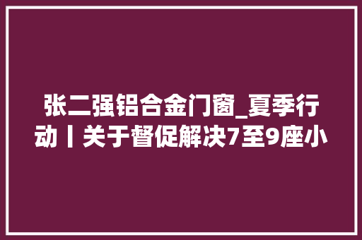 张二强铝合金门窗_夏季行动丨关于督促解决7至9座小型客车年检和报废注销的通知书记二十二 玻璃门 张二强铝合金门窗_夏季行动丨关于督促解决7至9座小型客车年检和报废注销的通知书记二十二 玻璃门