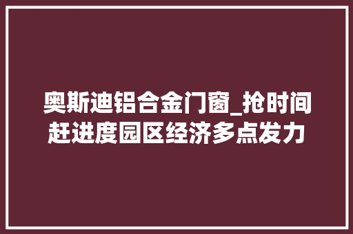 奥斯迪铝合金门窗_抢时间赶进度园区经济多点发力 推拉门
