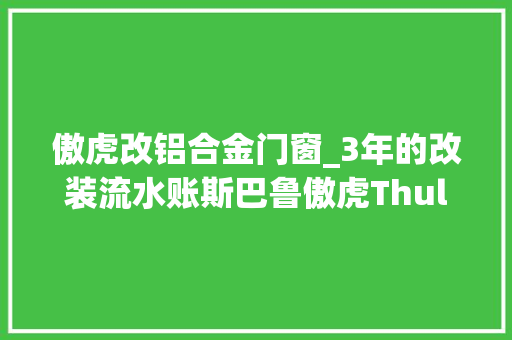 傲虎改铝合金门窗_3年的改装流水账斯巴鲁傲虎Thule改装案例分享 折叠门