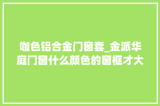 咖色铝合金门窗套_金派华庭门窗什么颜色的窗框才大年夜气好看